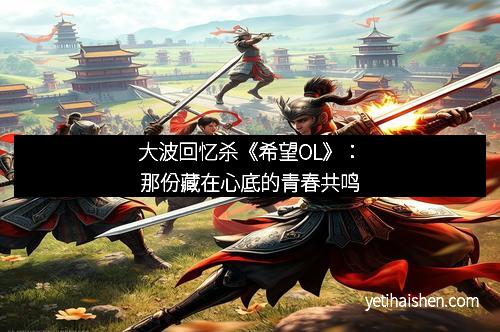 大波回忆杀《希望OL》：那份藏在心底的青春共鸣